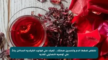 لخفض ضغط الدم وتحسين صحتك.. تعرف على فوائد الكركديه الساخن بناءً على توصية أخصائي تغذية